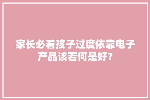 家长必看孩子过度依靠电子产品该若何是好？