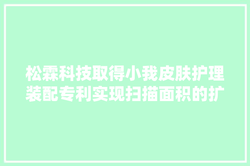 松霖科技取得小我皮肤护理装配专利实现扫描面积的扩大和较好的散热效果