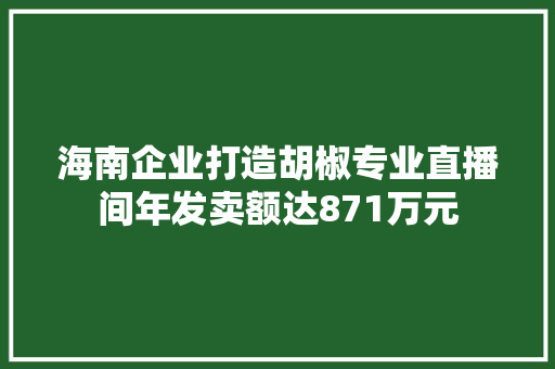 海南企业打造胡椒专业直播间年发卖额达871万元