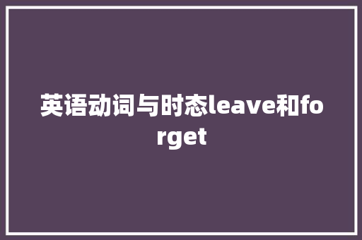 英语动词与时态leave和forget
