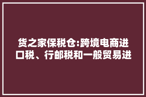 货之家保税仓:跨境电商进口税、行邮税和一般贸易进口税是若干？