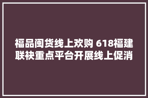 福品闽货线上欢购 618福建联袂重点平台开展线上促消费活动