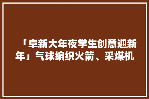 「阜新大年夜学生创意迎新年」气球编织火箭、采煤机、水泵……