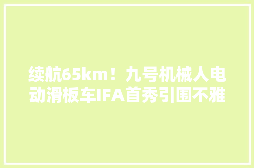 续航65km！九号机械人电动滑板车IFA首秀引围不雅观
