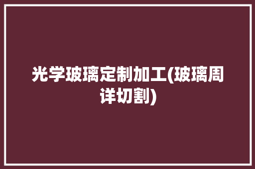 光学玻璃定制加工(玻璃周详切割)