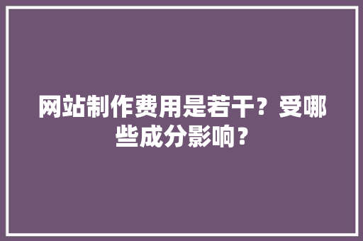 网站制作费用是若干？受哪些成分影响？