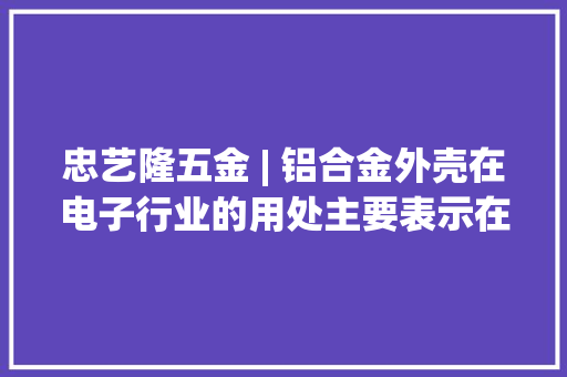 忠艺隆五金 | 铝合金外壳在电子行业的用处主要表示在哪里？