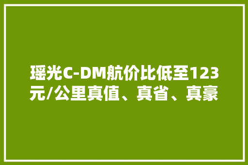 瑶光C-DM航价比低至123元/公里真值、真省、真豪华