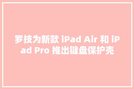 罗技为新款 iPad Air 和 iPad Pro 推出键盘保护壳
