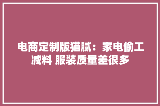电商定制版猫腻：家电偷工减料 服装质量差很多