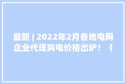 最新 | 2022年2月各地电网企业代理购电价格出炉！（附电价表）
