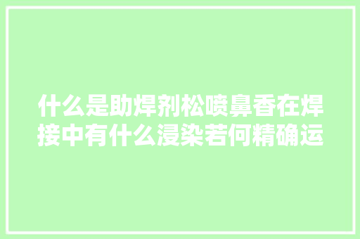 什么是助焊剂松喷鼻香在焊接中有什么浸染若何精确运用松喷鼻香？
