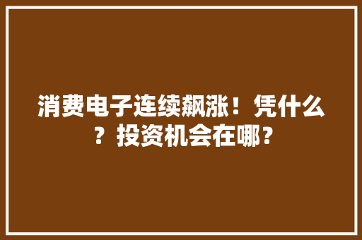 消费电子连续飙涨！凭什么？投资机会在哪？