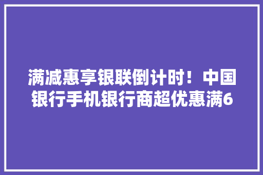 满减惠享银联倒计时！中国银行手机银行商超优惠满60元减15元！