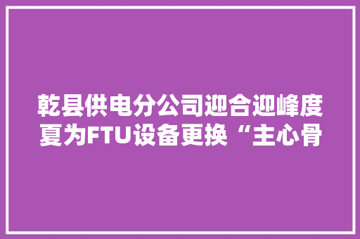 乾县供电分公司迎合迎峰度夏为FTU设备更换“主心骨”
