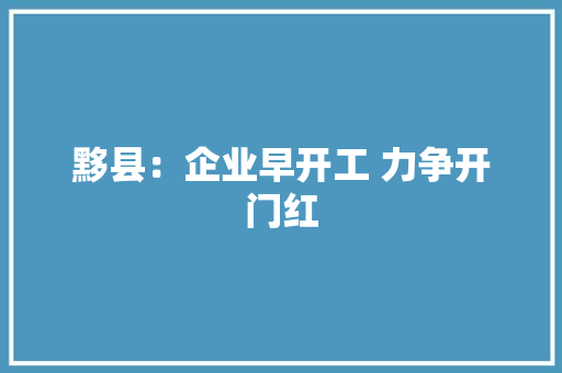 黟县：企业早开工 力争开门红
