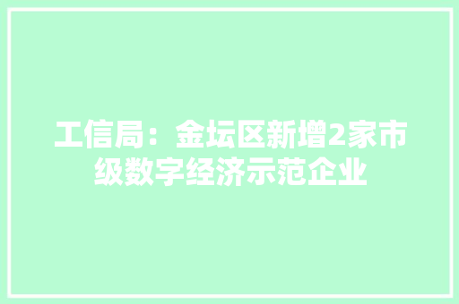 工信局：金坛区新增2家市级数字经济示范企业