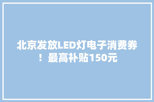 北京发放LED灯电子消费券！最高补贴150元