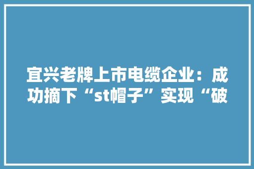 宜兴老牌上市电缆企业：成功摘下“st帽子”实现“破茧更生”！