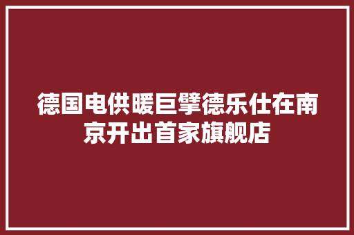 德国电供暖巨擘德乐仕在南京开出首家旗舰店