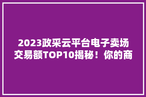 2023政采云平台电子卖场交易额TOP10揭秘！你的商品上榜了吗？