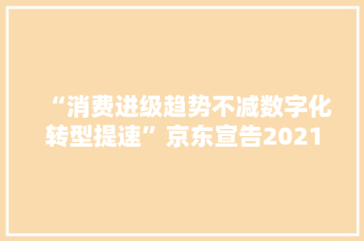 “消费进级趋势不减数字化转型提速”京东宣告2021年消费现象及家当洞察申报