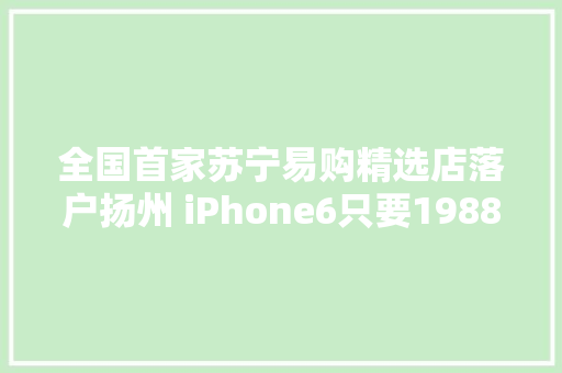 全国首家苏宁易购精选店落户扬州 iPhone6只要1988