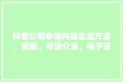 抖音公司申请内容生成方法、装配、可读介质、电子设备及轨范产品专利实现直播案牍内容自动生成