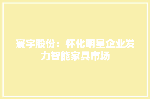 寰宇股份：怀化明星企业发力智能家具市场