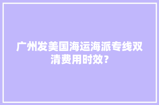 广州发美国海运海派专线双清费用时效？
