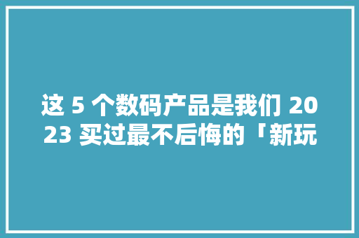这 5 个数码产品是我们 2023 买过最不后悔的「新玩意」