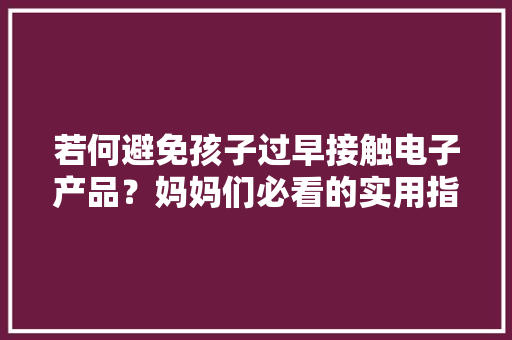 若何避免孩子过早接触电子产品？妈妈们必看的实用指南