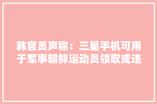 韩官员声称：三星手机可用于军事朝鲜运动员领取或违反涉朝制裁