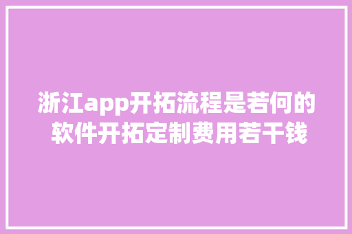 浙江app开拓流程是若何的 软件开拓定制费用若干钱