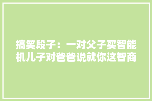搞笑段子：一对父子买智能机儿子对爸爸说就你这智商还买智能机