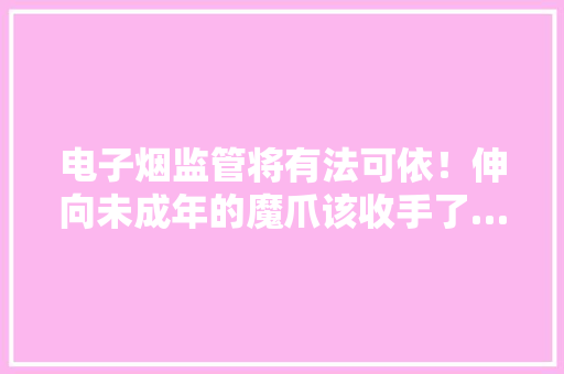 电子烟监管将有法可依！伸向未成年的魔爪该收手了……