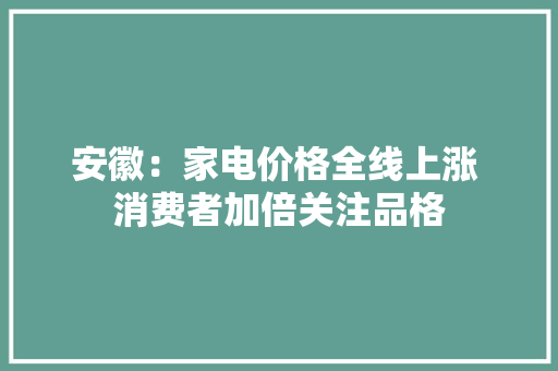 安徽：家电价格全线上涨 消费者加倍关注品格