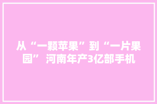 从“一颗苹果”到“一片果园” 河南年产3亿部手机