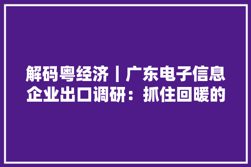 解码粤经济｜广东电子信息企业出口调研：抓住回暖的订单直面未知的市场