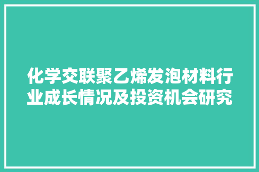 化学交联聚乙烯发泡材料行业成长情况及投资机会研究申报