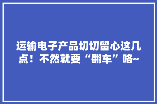 运输电子产品切切留心这几点！不然就要“翻车”咯~