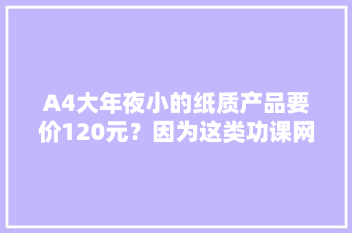 A4大年夜小的纸质产品要价120元？因为这类功课网上一学生意火了！有商号成交超20万份