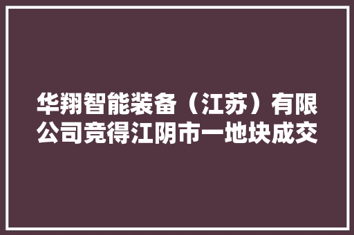 华翔智能装备（江苏）有限公司竞得江阴市一地块成交价48万元