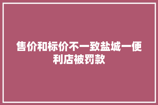 售价和标价不一致盐城一便利店被罚款