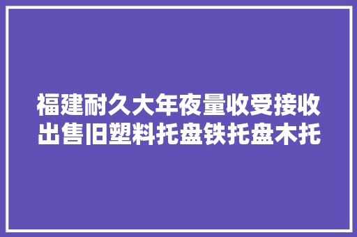 福建耐久大年夜量收受接收出售旧塑料托盘铁托盘木托盘