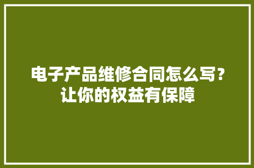 电子产品维修合同怎么写？让你的权益有保障