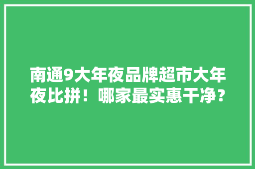 南通9大年夜品牌超市大年夜比拼！哪家最实惠干净？
