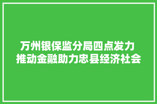 万州银保监分局四点发力 推动金融助力忠县经济社会高质量成长