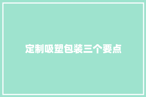 定制吸塑包装三个要点