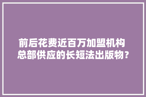 前后花费近百万加盟机构 总部供应的长短法出版物？